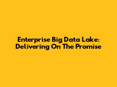 Enterprise Big Data Lake: Delivering On The Promise