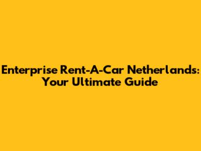 Enterprise Rent-A-Car Netherlands: Your Ultimate Guide