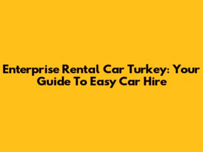 Enterprise Rental Car Turkey: Your Guide To Easy Car Hire