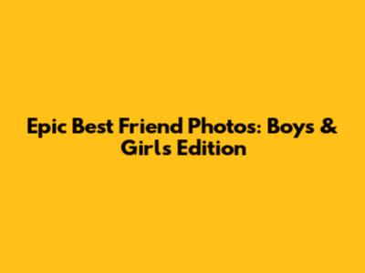Epic Best Friend Photos: Boys & Girls Edition