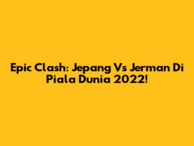 Epic Clash: Jepang Vs Jerman Di Piala Dunia 2022!