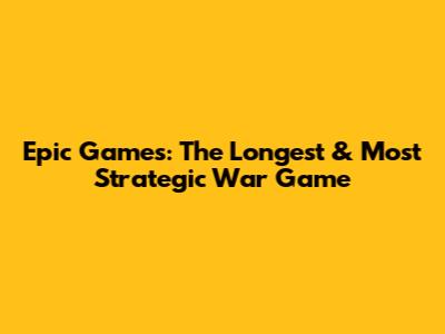 Epic Games: The Longest & Most Strategic War Game
