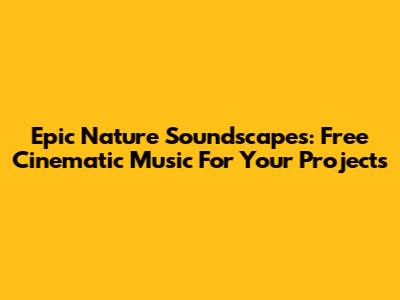 Epic Nature Soundscapes: Free Cinematic Music For Your Projects