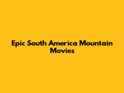 Epic South America Mountain Movies