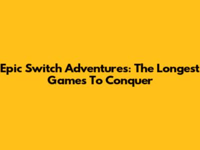 Epic Switch Adventures: The Longest Games To Conquer