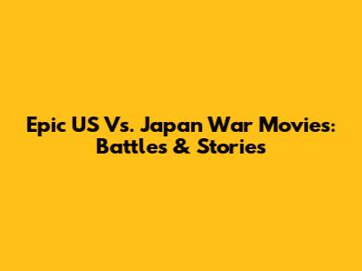 Epic US Vs. Japan War Movies: Battles & Stories