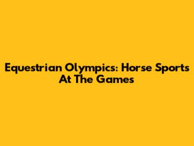 Equestrian Olympics: Horse Sports At The Games