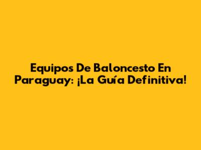 Equipos De Baloncesto En Paraguay: ¡La Guía Definitiva!