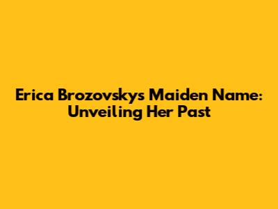 Erica Brozovsky's Maiden Name: Unveiling Her Past