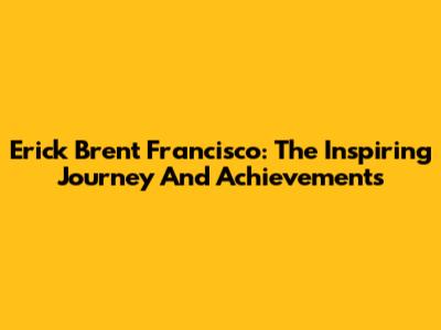 Erick Brent Francisco: The Inspiring Journey And Achievements