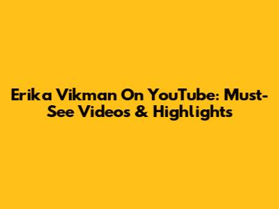 Erika Vikman On YouTube: Must-See Videos & Highlights