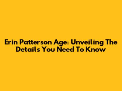 Erin Patterson Age: Unveiling The Details You Need To Know