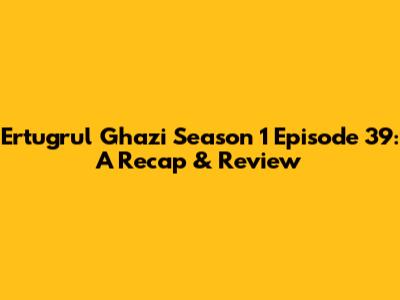 Ertugrul Ghazi Season 1 Episode 39: A Recap & Review
