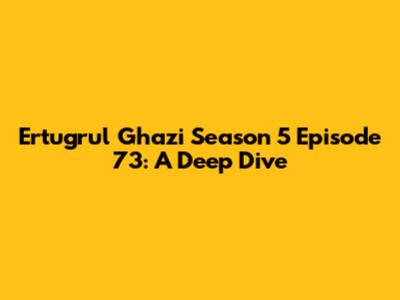 Ertugrul Ghazi Season 5 Episode 73: A Deep Dive