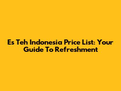 Es Teh Indonesia Price List: Your Guide To Refreshment