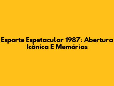 Esporte Espetacular 1987: Abertura Icônica E Memórias
