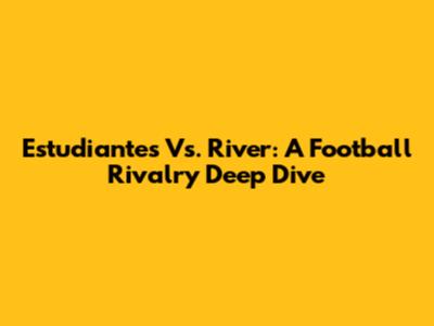 Estudiantes Vs. River: A Football Rivalry Deep Dive