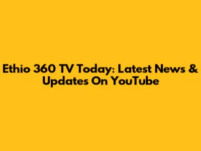 Ethio 360 TV Today: Latest News & Updates On YouTube