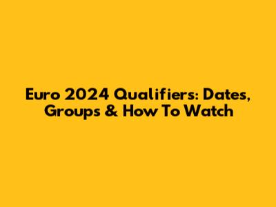 Euro 2024 Qualifiers: Dates, Groups & How To Watch