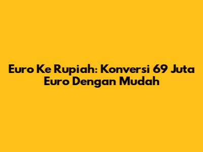 Euro Ke Rupiah: Konversi 69 Juta Euro Dengan Mudah