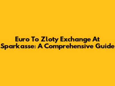 Euro To Zloty Exchange At Sparkasse: A Comprehensive Guide