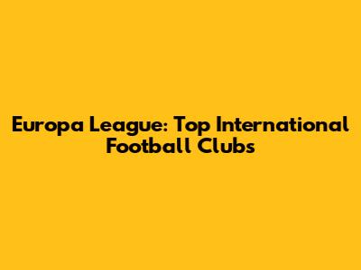 Europa League: Top International Football Clubs