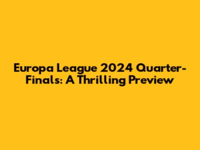 Europa League 2024 Quarter-Finals: A Thrilling Preview