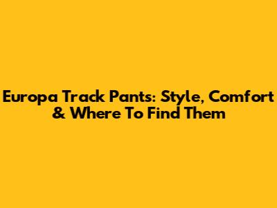 Europa Track Pants: Style, Comfort & Where To Find Them