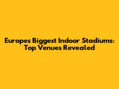 Europe's Biggest Indoor Stadiums: Top Venues Revealed