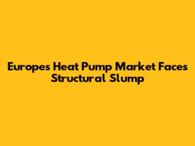Europe's Heat Pump Market Faces Structural Slump