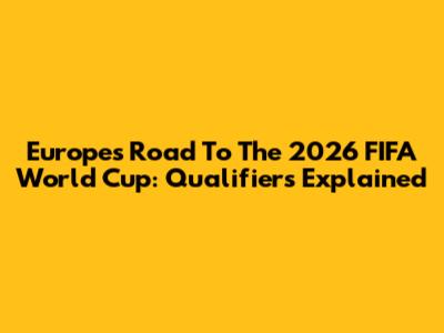 Europe's Road To The 2026 FIFA World Cup: Qualifiers Explained