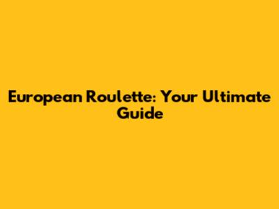 European Roulette: Your Ultimate Guide