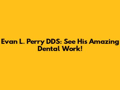 Evan L. Perry DDS: See His Amazing Dental Work!