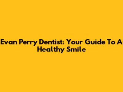 Evan Perry Dentist: Your Guide To A Healthy Smile