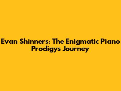Evan Shinners: The Enigmatic Piano Prodigy's Journey