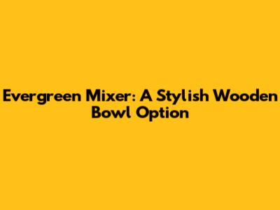 Evergreen Mixer: A Stylish Wooden Bowl Option