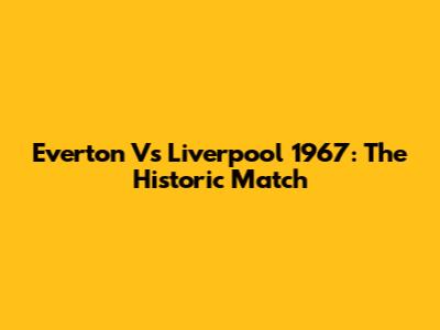 Everton Vs Liverpool 1967: The Historic Match