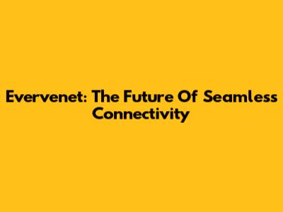 Evervenet: The Future Of Seamless Connectivity