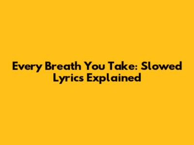Every Breath You Take: Slowed Lyrics Explained