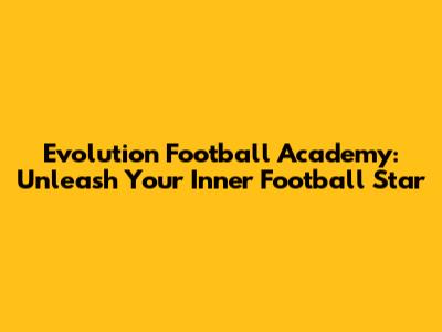 Evolution Football Academy: Unleash Your Inner Football Star