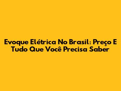 Evoque Elétrica No Brasil: Preço E Tudo Que Você Precisa Saber