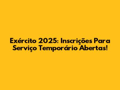 Exército 2025: Inscrições Para Serviço Temporário Abertas!