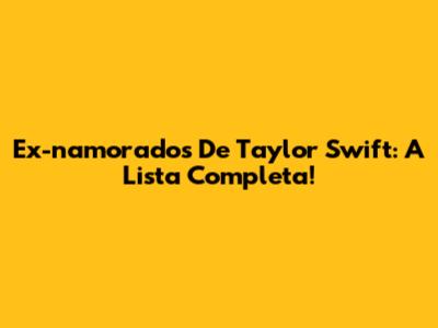 Ex-namorados De Taylor Swift: A Lista Completa!