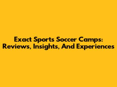 Exact Sports Soccer Camps: Reviews, Insights, And Experiences