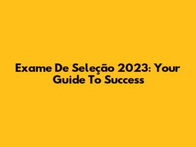 Exame De Seleção 2023: Your Guide To Success