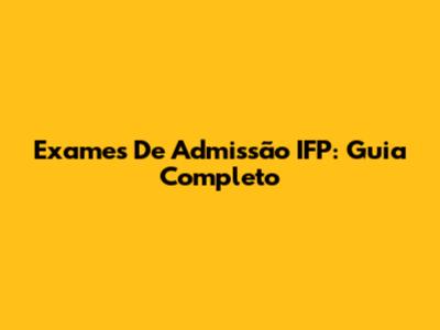 Exames De Admissão IFP: Guia Completo