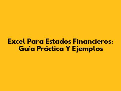 Excel Para Estados Financieros: Guía Práctica Y Ejemplos