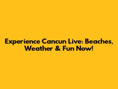 Experience Cancun Live: Beaches, Weather & Fun Now!