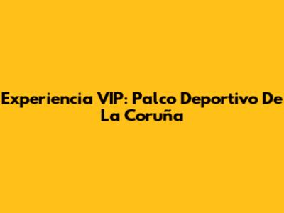 Experiencia VIP: Palco Deportivo De La Coruña