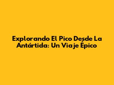 Explorando El Pico Desde La Antártida: Un Viaje Épico
